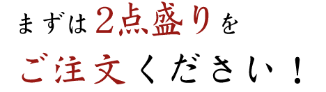 まずは2点盛りをご注文ください！